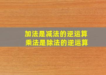 加法是减法的逆运算 乘法是除法的逆运算